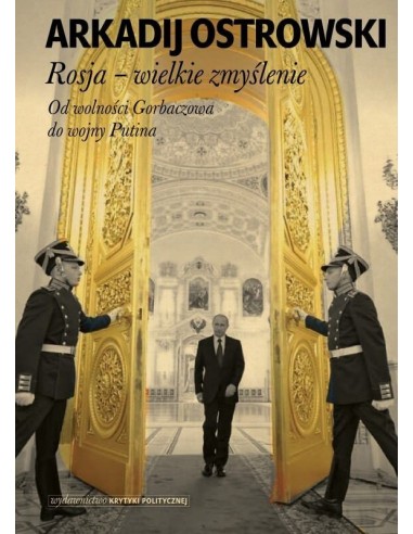 Rosja – wielkie zmyślenie. Od wolności Gorbaczowa do wojny Putina