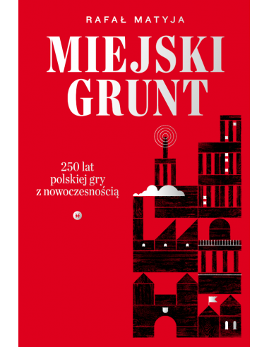 Rafał Matyja: Miejski grunt. 250 lat polskiej gry z nowoczesnością.