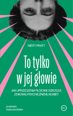 Okładka książki "To tylko w jej głowie. Jak uprzedzenia płciowe szkodzą zdrowiu psychicznemu kobiet"
