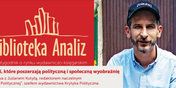 Książki, które poszerzają polityczną i społeczną wyobraźnię - wywiad z Julianem Kutyłą